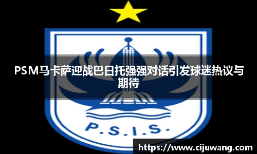PSM马卡萨迎战巴日托强强对话引发球迷热议与期待