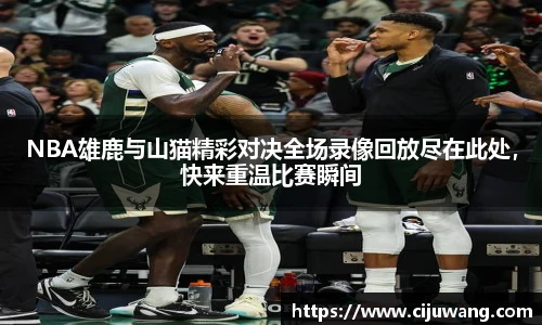 NBA雄鹿与山猫精彩对决全场录像回放尽在此处，快来重温比赛瞬间